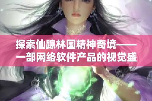 探索仙踪林国精神奇境——一部网络软件产品的视觉盛宴