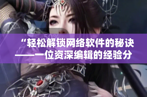 “轻松解锁网络软件的秘诀——一位资深编辑的经验分享”