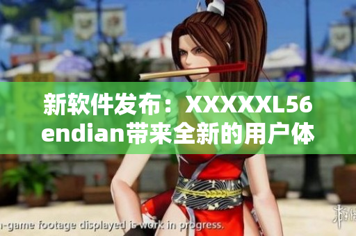 新软件发布：XXXXXL56endian带来全新的用户体验