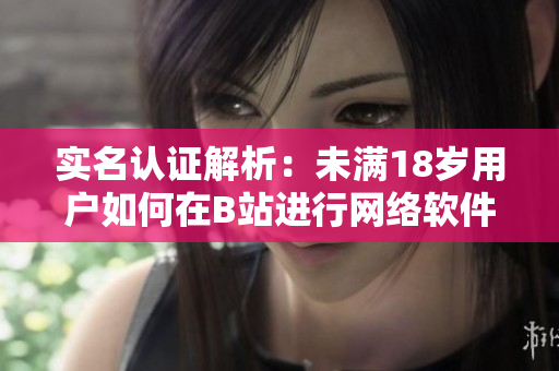 实名认证解析：未满18岁用户如何在B站进行网络软件实名认证？