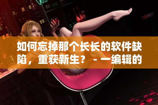 如何忘掉那个长长的软件缺陷，重获新生？ - 一编辑的建议