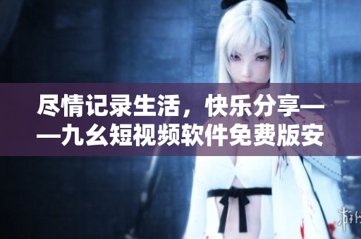 尽情记录生活，快乐分享——九幺短视频软件免费版安装教程