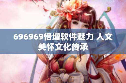 696969倍增软件魅力 人文关怀文化传承