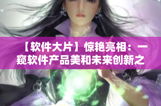【软件大片】惊艳亮相：一窥软件产品美和未来创新之美