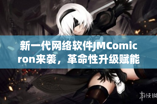 新一代网络软件JMComicron来袭，革命性升级赋能程序开发
