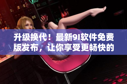 升级换代！最新9I软件免费版发布，让你享受更畅快的使用体验！