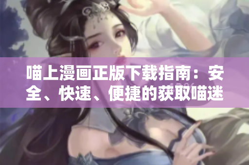喵上漫画正版下载指南：安全、快速、便捷的获取喵迷们喜爱的漫画软件