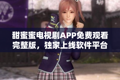 甜蜜蜜电视剧APP免费观看完整版，独家上线软件平台，高清播放，流畅体验
