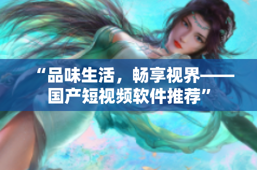 “品味生活，畅享视界——国产短视频软件推荐”