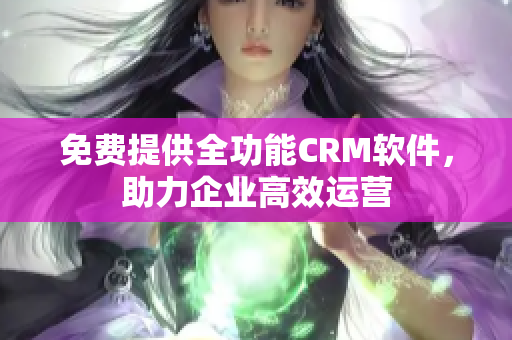 免费提供全功能CRM软件，助力企业高效运营