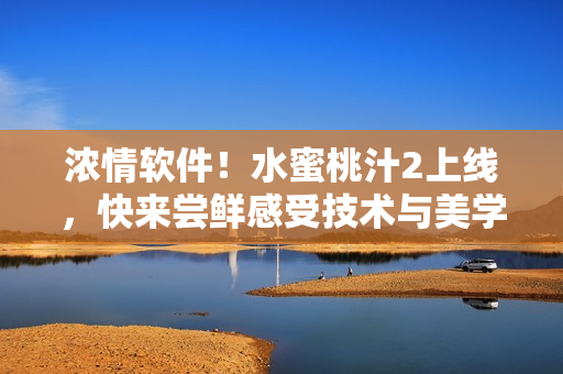 浓情软件！水蜜桃汁2上线，快来尝鲜感受技术与美学的完美融合