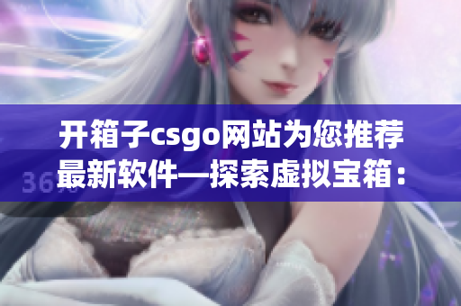 开箱子csgo网站为您推荐最新软件—探索虚拟宝箱：软件开箱与体验