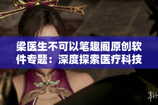 梁医生不可以笔趣阁原创软件专题：深度探索医疗科技的未来路径
