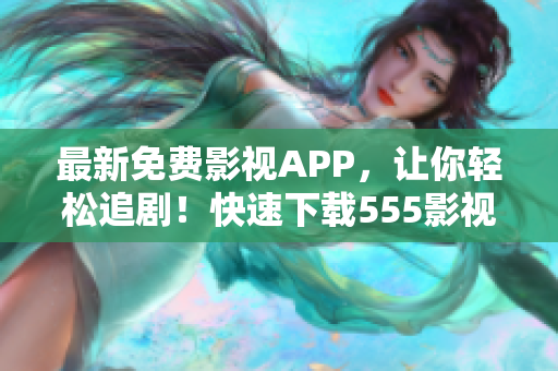 最新免费影视APP，让你轻松追剧！快速下载555影视，畅享最新热播！