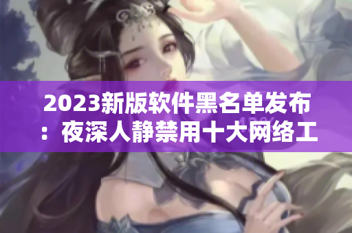 2023新版软件黑名单发布：夜深人静禁用十大网络工具