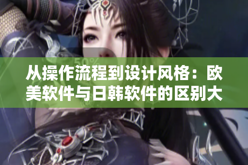 从操作流程到设计风格：欧美软件与日韩软件的区别大揭秘