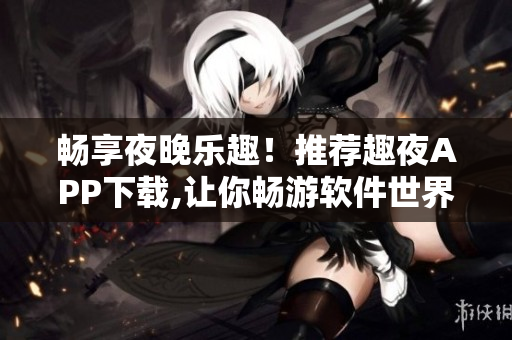 畅享夜晚乐趣！推荐趣夜APP下载,让你畅游软件世界