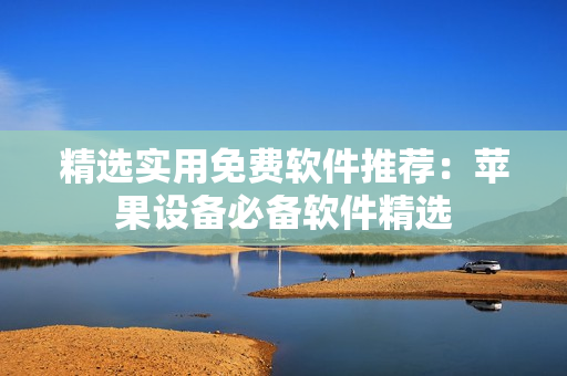 精选实用免费软件推荐：苹果设备必备软件精选
