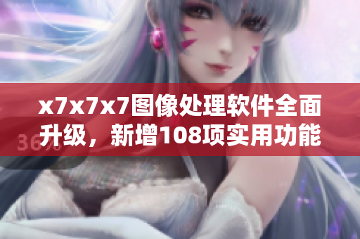 x7x7x7图像处理软件全面升级，新增108项实用功能