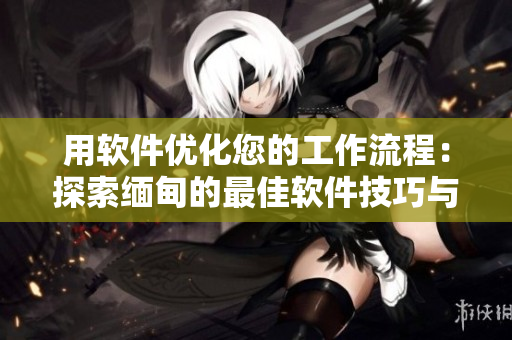 用软件优化您的工作流程：探索缅甸的最佳软件技巧与工具