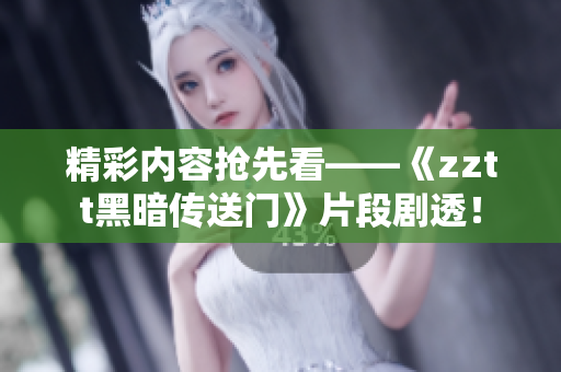 精彩内容抢先看——《zztt黑暗传送门》片段剧透！