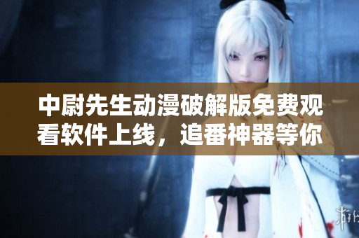中尉先生动漫破解版免费观看软件上线，追番神器等你来体验
