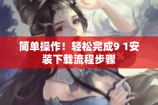 简单操作！轻松完成9 1安装下载流程步骤