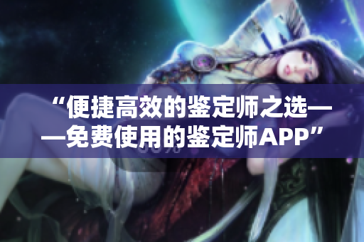 “便捷高效的鉴定师之选——免费使用的鉴定师APP”