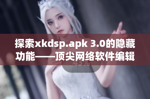 探索xkdsp.apk 3.0的隐藏功能——顶尖网络软件编辑带您尝鲜