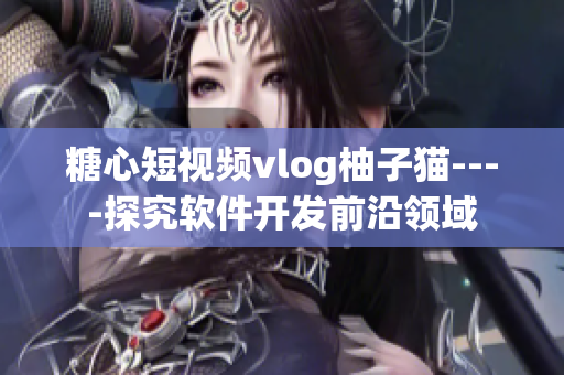 糖心短视频vlog柚子猫----探究软件开发前沿领域
