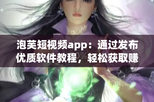 泡芙短视频app：通过发布优质软件教程，轻松获取赚钱技能！