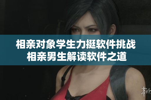 相亲对象学生力挺软件挑战 相亲男生解读软件之道