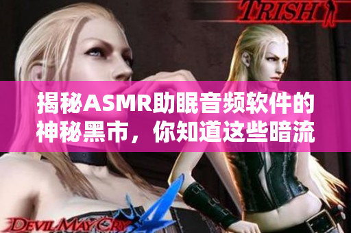 揭秘ASMR助眠音频软件的神秘黑市，你知道这些暗流吗？