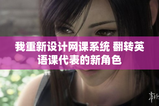 我重新设计网课系统 翻转英语课代表的新角色
