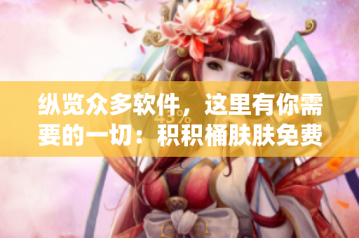 纵览众多软件，这里有你需要的一切：积积桶肤肤免费软件大合集App