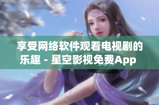 享受网络软件观看电视剧的乐趣 - 星空影视免费App 独家推荐