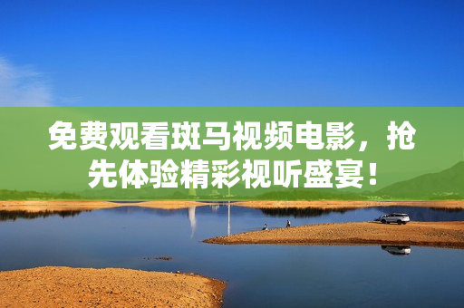 免费观看斑马视频电影，抢先体验精彩视听盛宴！