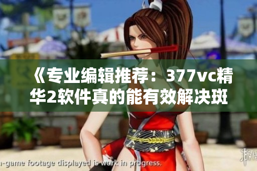《专业编辑推荐：377vc精华2软件真的能有效解决斑点问题吗？》