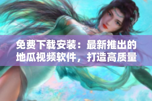免费下载安装：最新推出的地瓜视频软件，打造高质量观影体验