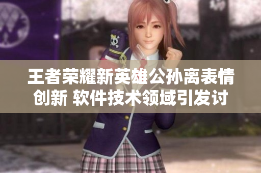 王者荣耀新英雄公孙离表情创新 软件技术领域引发讨论【软件相关】