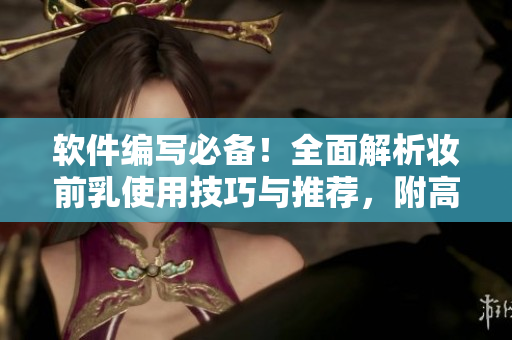软件编写必备！全面解析妆前乳使用技巧与推荐，附高清图片！