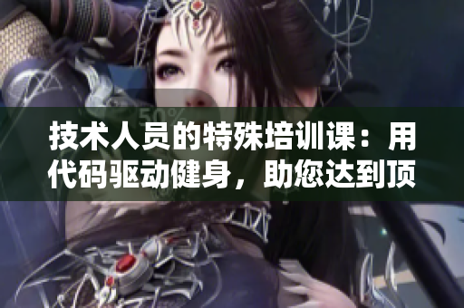 技术人员的特殊培训课：用代码驱动健身，助您达到顶峰状态