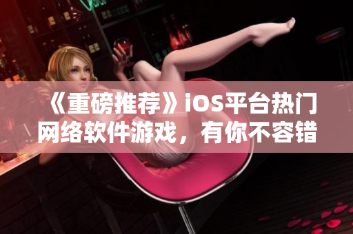 《重磅推荐》iOS平台热门网络软件游戏，有你不容错过！