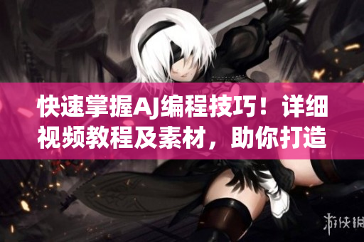 快速掌握AJ编程技巧！详细视频教程及素材，助你打造更优质的软件产品！
