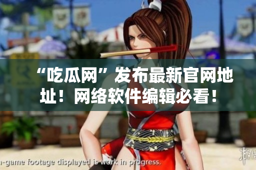 “吃瓜网”发布最新官网地址！网络软件编辑必看！