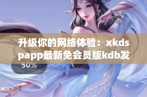 升级你的网络体验：xkdspapp最新免会员版kdb发布