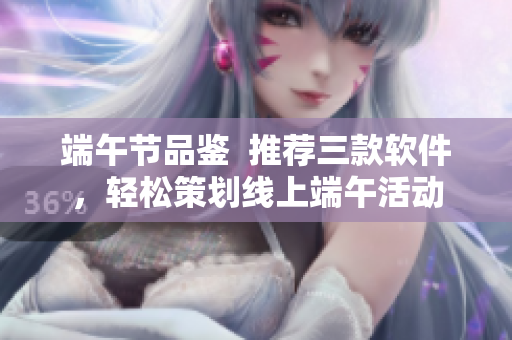 端午节品鉴  推荐三款软件，轻松策划线上端午活动