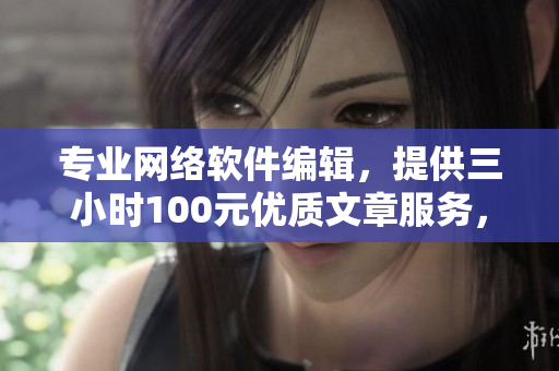 专业网络软件编辑，提供三小时100元优质文章服务，电话咨询！