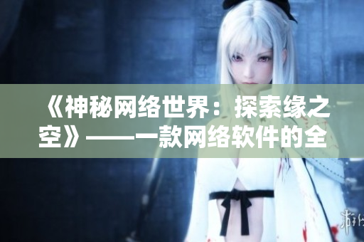 《神秘网络世界：探索缘之空》——一款网络软件的全面解析