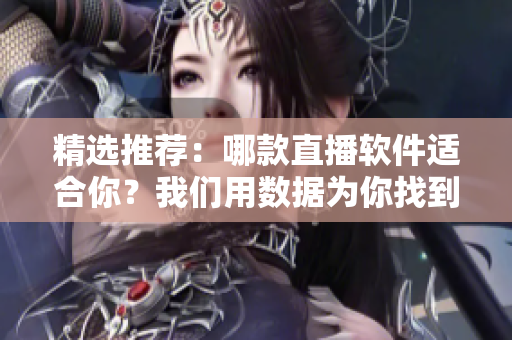 精选推荐：哪款直播软件适合你？我们用数据为你找到最好的！